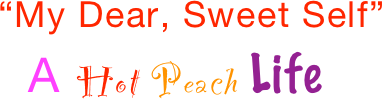 “My Dear, Sweet Self”
  A Hot Peach Life
